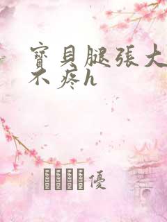 宝贝腿张大点就不疼h