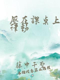 压在课桌上疯狂律动