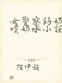 女警察的奶头又喷奶水小说