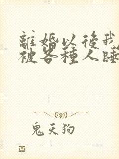 离婚以后我天天被各种人睡