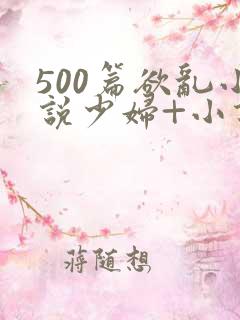500篇欲乱小说少妇+小说