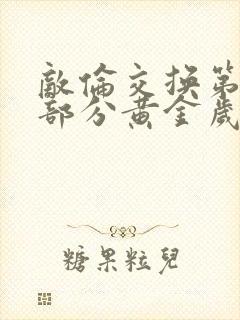 敌伦交换第10部分黄金岁月