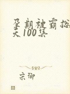 孕期被霸总宠上天100集