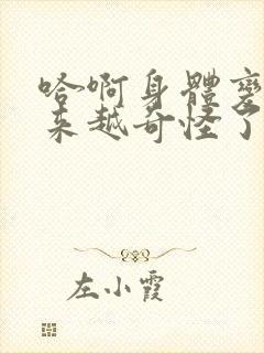 哈啊身体变得越来越奇怪了