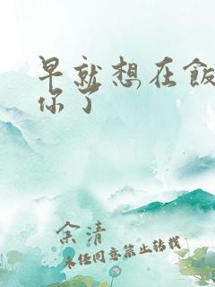 早就想在饭桌要你了