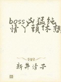 boss凶猛纯情丫头休想逃