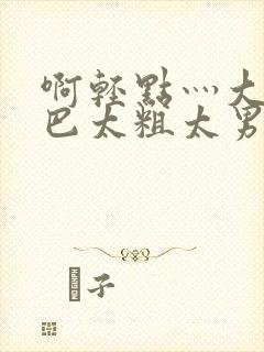 啊轻点灬大JI巴太粗太男