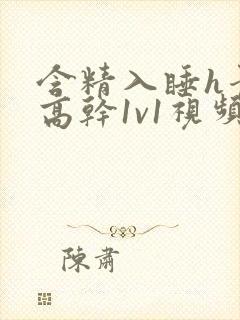 含精入睡h青梅高干1v1视频