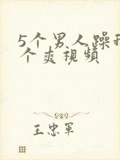 5个男人躁我一个爽视频