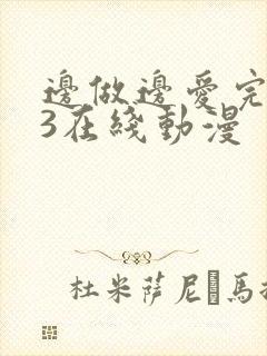 边做边爱完整版3在线动漫