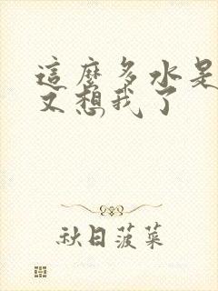 这么多水是不是又想我了