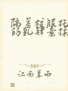 隔着校服托住她的乳肆意揉搓