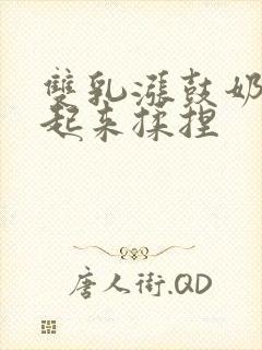 双乳涨鼓奶头翘起来揉捏