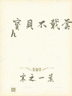 宝贝不戴套套了h