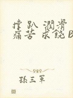 撑 趴 润滑 痛苦 求饶 BL