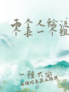 两个人轮流干一个长一个粗