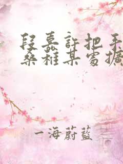 段嘉许把手探进桑稚某处扩写篇