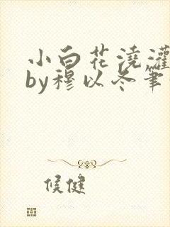 小白花浇灌日常by穆以冬笔趣阁