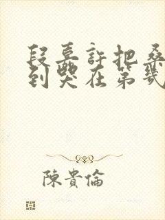 段嘉许把桑稚做到哭在第几章