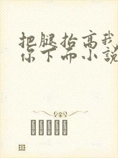 把腿抬高我要添你下面小说章节