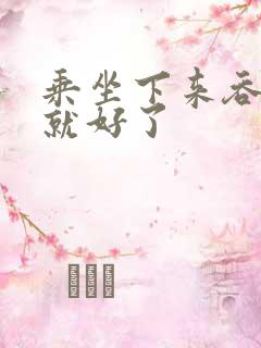 乘坐下来吞下去就好了