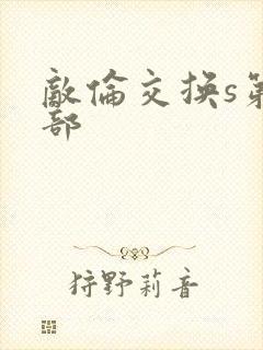 敌伦交换s第三部