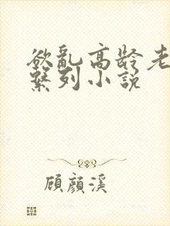 欲乱高龄老女人系列小说