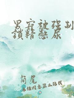 男宠被强制灌水锁精憋尿