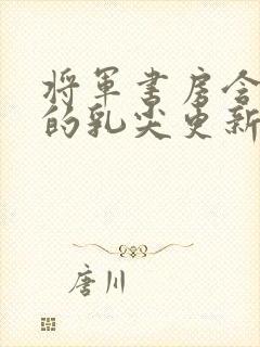 将军书房含着她的乳尖更新时间