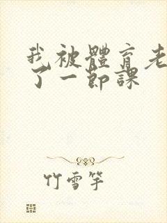 我被体育老师c了一节课