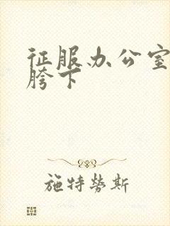 征服办公室杨丽胯下