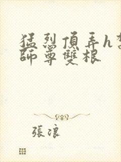 猛烈顶弄h禁欲师尊双根