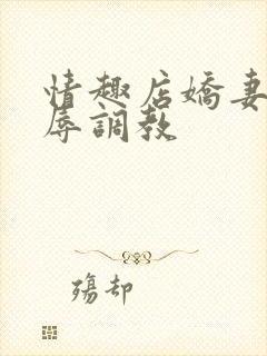 情趣店娇妻被屈辱调教