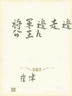 将军边走边挺进公主h