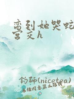 脔到她哭蛇双根宫交h