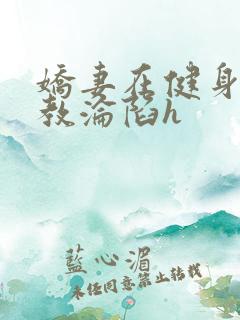 娇妻在健身房调教沦陷h