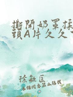 撕开奶罩揉吮奶头A片久久下载