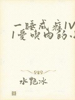 一睡成瘾1V 1爱吃肉的小丸子