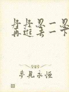 丹丹忍一忍让我再进去一下