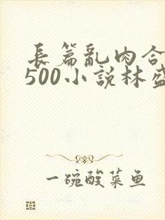 长篇乱肉合集乱500小说林盛