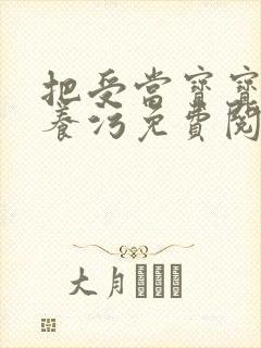 把受当宝宝一样养污免费阅读