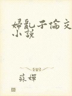 妇乱子伦交野战小说