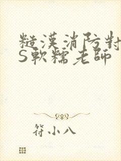 糙汉消防对长VS软糯老师