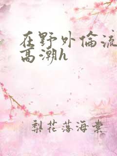 在野外伦流澡到高潮h