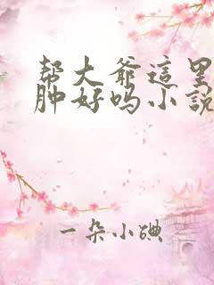 帮大爷这里消消肿好吗小说