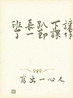 班长趴下让我C了一节课作文