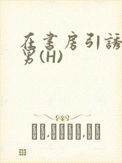 在书房引诱已婚男(H)