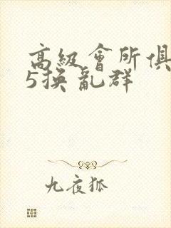 高级会所俱乐部5换 乱群