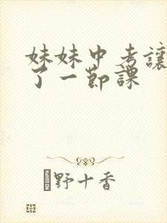 妹妹中考让我C了一节课