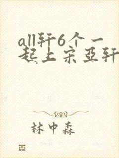 all轩6个一起上宋亚轩